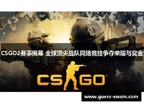 CSGO2赛事揭幕 全球顶尖战队同场竞技争夺荣耀与奖金